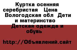 Куртка осенняя серебристая › Цена ­ 850 - Вологодская обл. Дети и материнство » Детская одежда и обувь   
